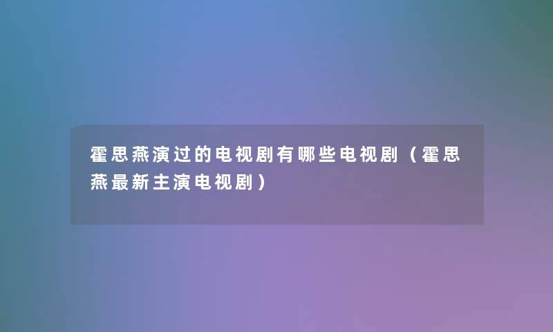 霍思燕演过的电视剧有哪些电视剧(霍思燕新主演电视剧) 霍思燕演过的电视剧有哪些电视剧(霍思燕新主演电视剧)