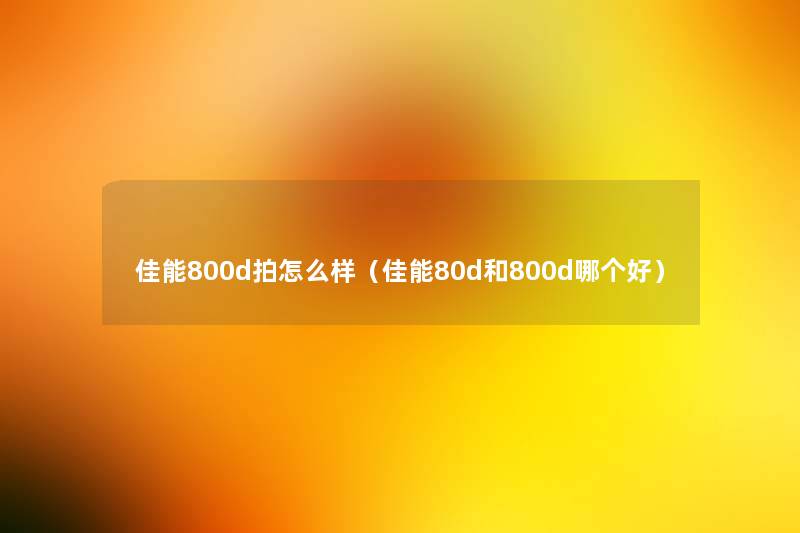 佳能800d拍怎么样(佳能80d和800d哪个好) 佳能800d拍怎么样(佳能80d和800d哪个好)