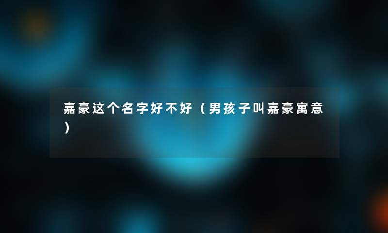 嘉豪这个名字好不好(男孩子叫嘉豪寓意) 嘉豪这个名字好不好(男孩子叫嘉豪寓意)