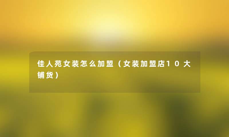 佳人苑女装怎么加盟（女装加盟店10大铺货）