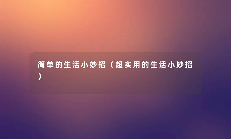 简单的生活小妙招(超实用的生活小妙招) 简单的生活小妙招(超实用的生活小妙招)