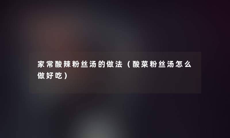 家常酸辣粉丝汤的做法(酸菜粉丝汤怎么做好吃) 家常酸辣粉丝汤的做法(酸菜粉丝汤怎么做好吃)