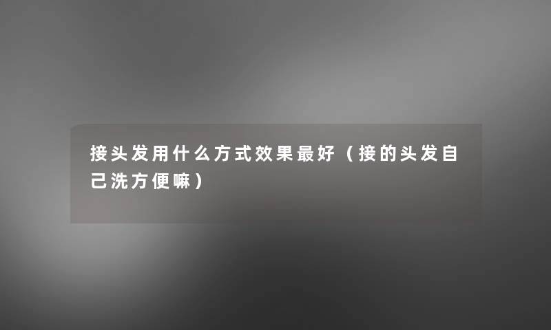 接头发用什么方式效果好(接的头发自己洗方便嘛) 接头发用什么方式效果好(接的头发自己洗方便嘛)