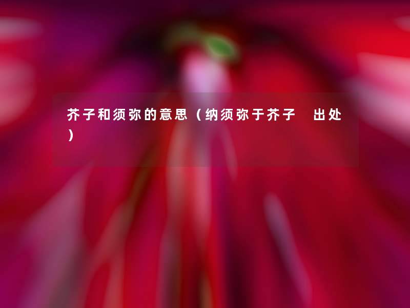 芥子和须弥的意思(纳须弥于芥子 出处) 芥子和须弥的意思(纳须弥于芥子 出处)