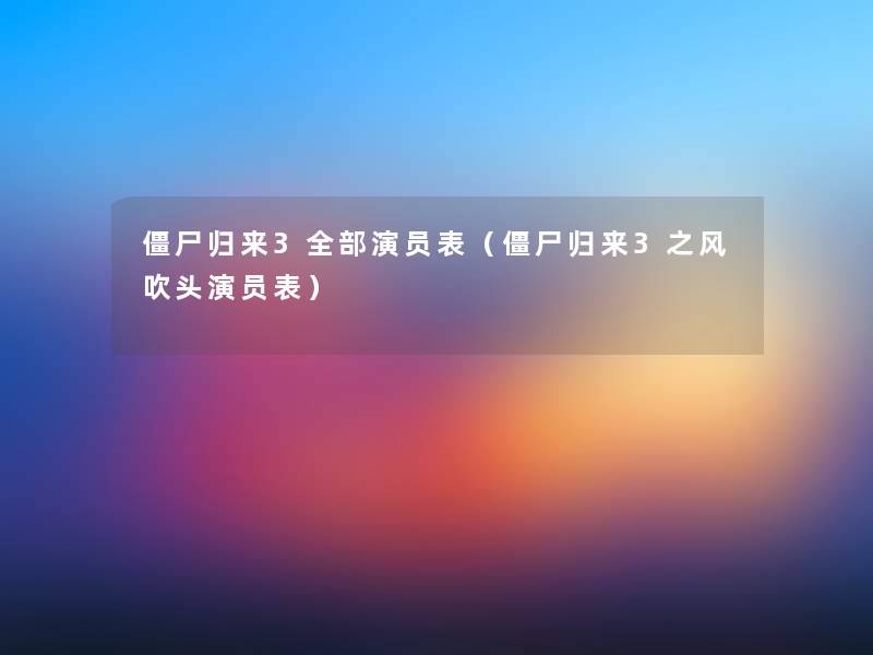 僵尸归来3整理的演员表（僵尸归来3之风吹头演员表）