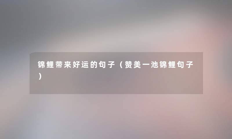锦鲤带来好运的句子(赞美一池锦鲤句子) 锦鲤带来好运的句子(赞美一池锦鲤句子)