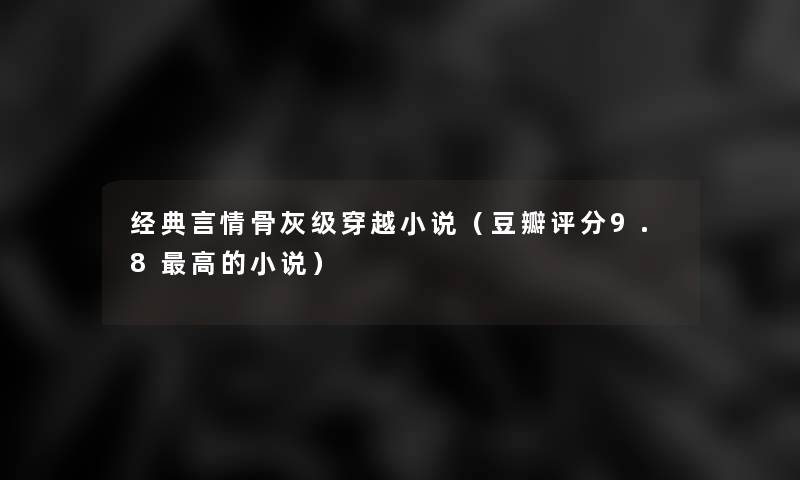 经典言情骨灰级穿越小说(豆瓣评分9.8高的小说) 经典言情骨灰级穿越小说(豆瓣评分9.8高的小说)