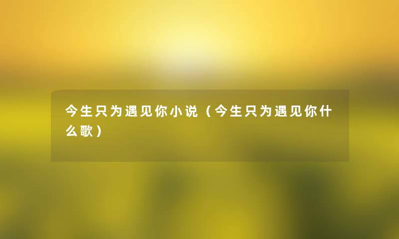 今生只为遇见你小说(今生只为遇见你什么歌) 今生只为遇见你小说(今生只为遇见你什么歌)