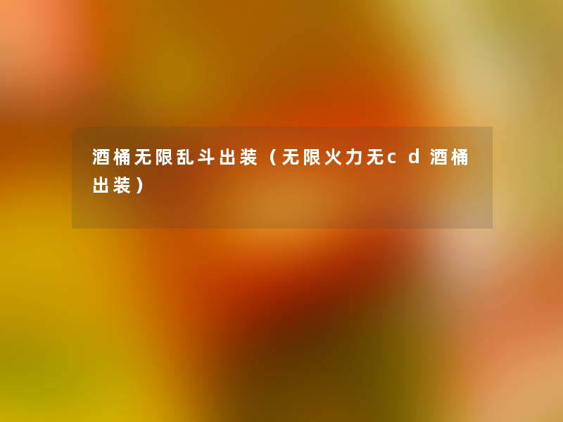 酒桶无限乱斗出装（无限火力无cd酒桶出装）