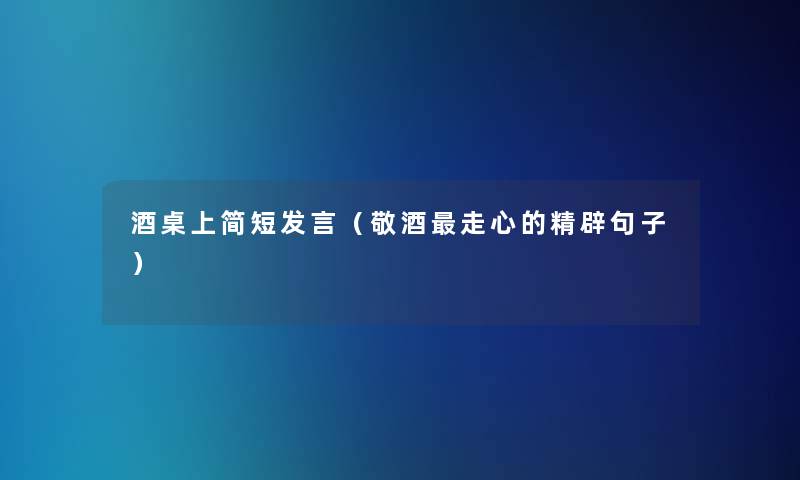 酒桌上简短发言(敬酒走心的精辟句子) 酒桌上简短发言(敬酒走心的精辟句子)