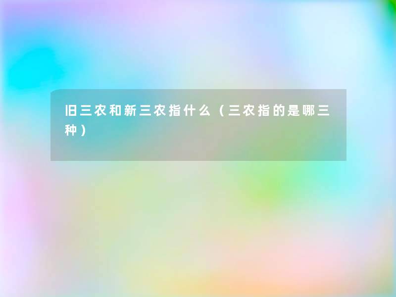 旧三农和新三农指什么(三农指的是哪三种) 旧三农和新三农指什么(三农指的是哪三种)