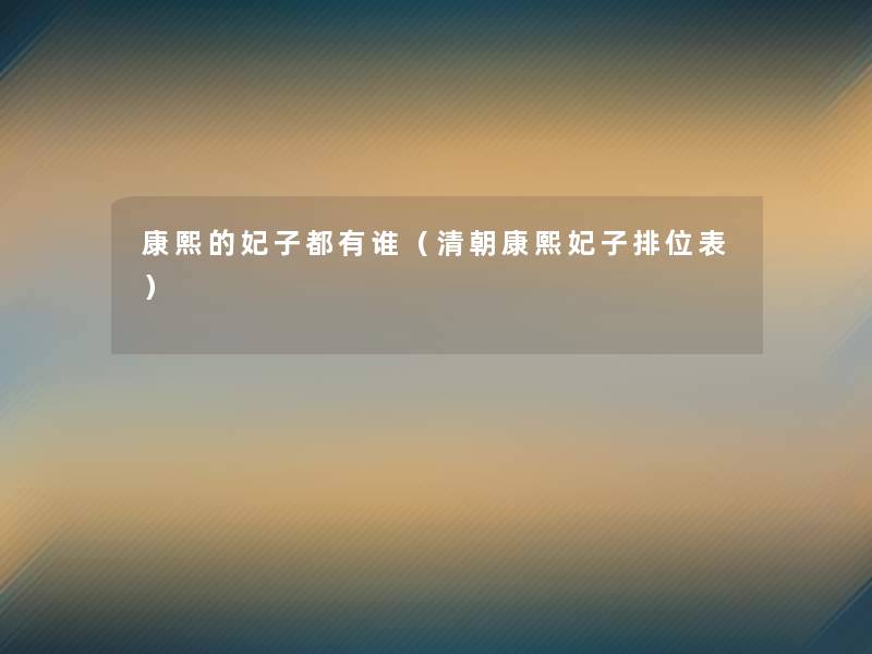 康熙的妃子都有谁（清朝康熙妃子排位表）