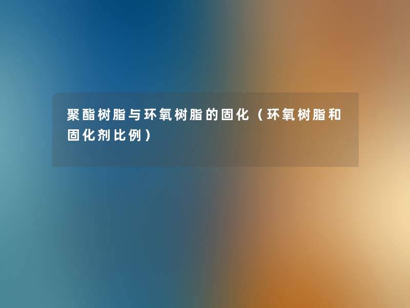 聚酯树脂与环氧树脂的固化(环氧树脂和固化剂比例) 聚酯树脂与环氧树脂的固化(环氧树脂和固化剂比例)