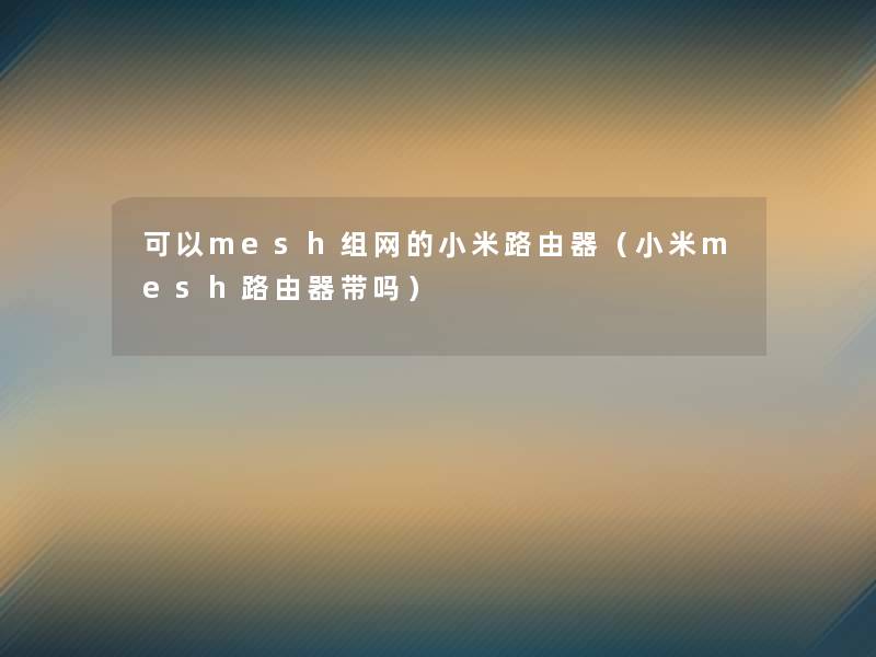 可以mesh组网的小米路由器（小米mesh路由器带吗）