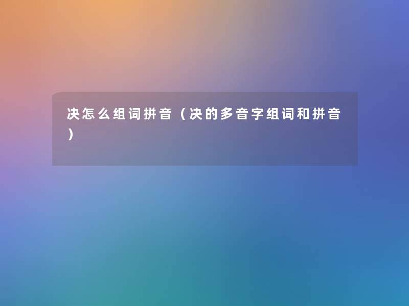 决怎么组词拼音（决的多音字组词和拼音）