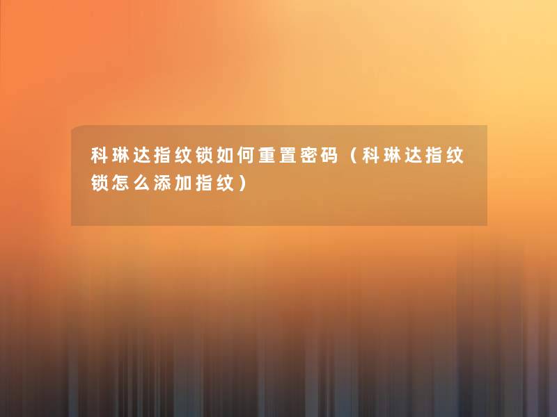 科琳达指纹锁如何重置密码(科琳达指纹锁怎么添加指纹) 科琳达指纹锁如何重置密码(科琳达指纹锁怎么添加指纹)