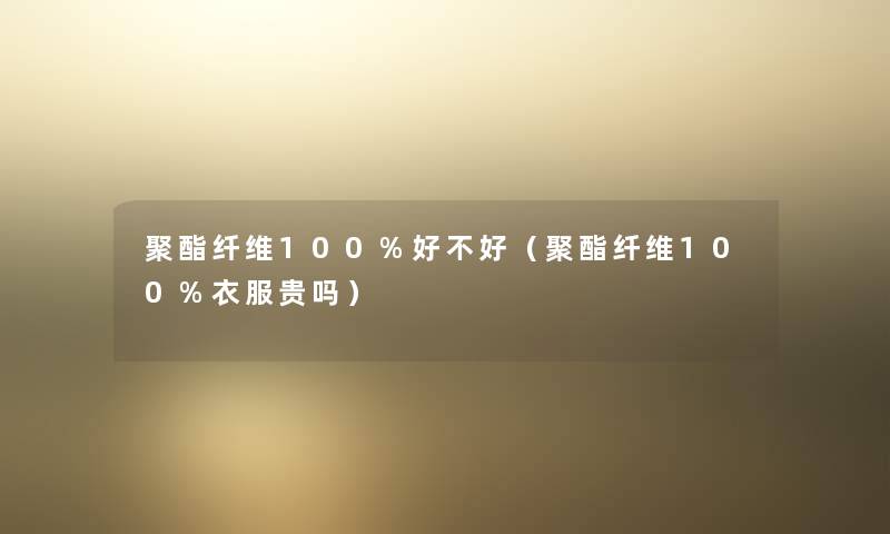 聚酯纤维100%好不好（聚酯纤维100%衣服贵吗）