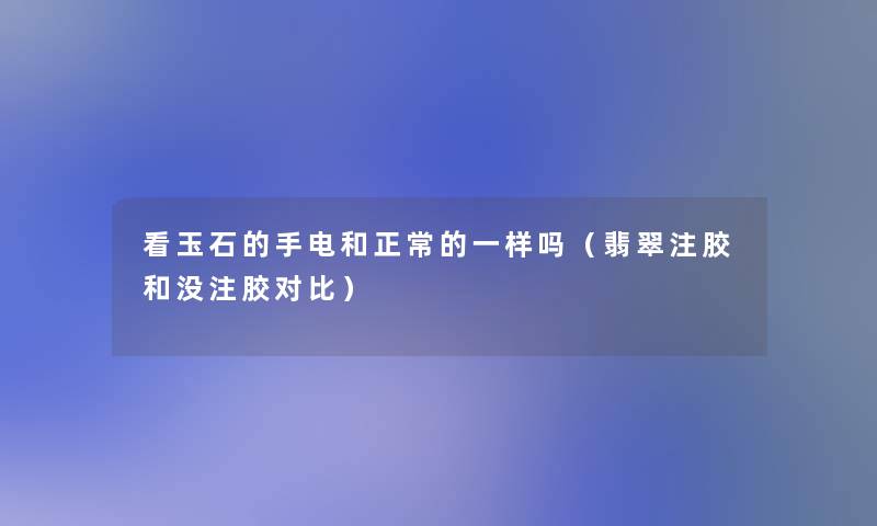 看玉石的手电和正常的一样吗(翡翠注胶和没注胶对比) 看玉石的手电和正常的一样吗(翡翠注胶和没注胶对比)
