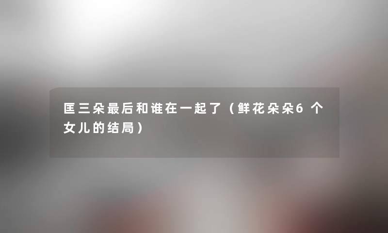 匡三朵后和谁在一起了（鲜花朵朵6个女儿的结局）