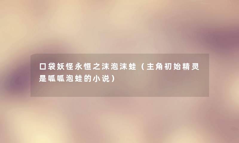 口袋妖怪永恒之沫泡沫蛙(主角初始精灵是呱呱泡蛙的小说) 口袋妖怪永恒之沫泡沫蛙(主角初始精灵是呱呱泡蛙的小说)