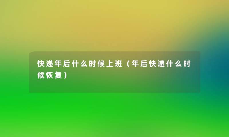 快递年后什么时候上班(年后快递什么时候恢复) 快递年后什么时候上班(年后快递什么时候恢复)