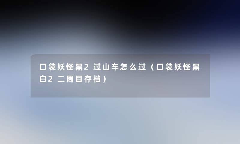 口袋妖怪黑2过山车怎么过(口袋妖怪黑白2二周目存档) 口袋妖怪黑2过山车怎么过(口袋妖怪黑白2二周目存档)