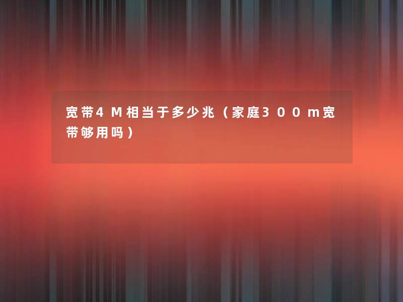 宽带4M相当于多少兆(家庭300m宽带够用吗) 宽带4M相当于多少兆(家庭300m宽带够用吗)