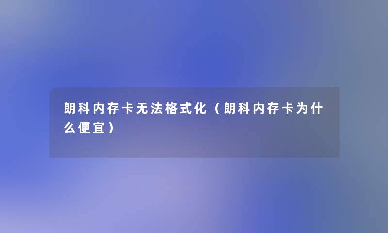 朗科内存卡无法格式化(朗科内存卡为什么便宜) 朗科内存卡无法格式化(朗科内存卡为什么便宜)