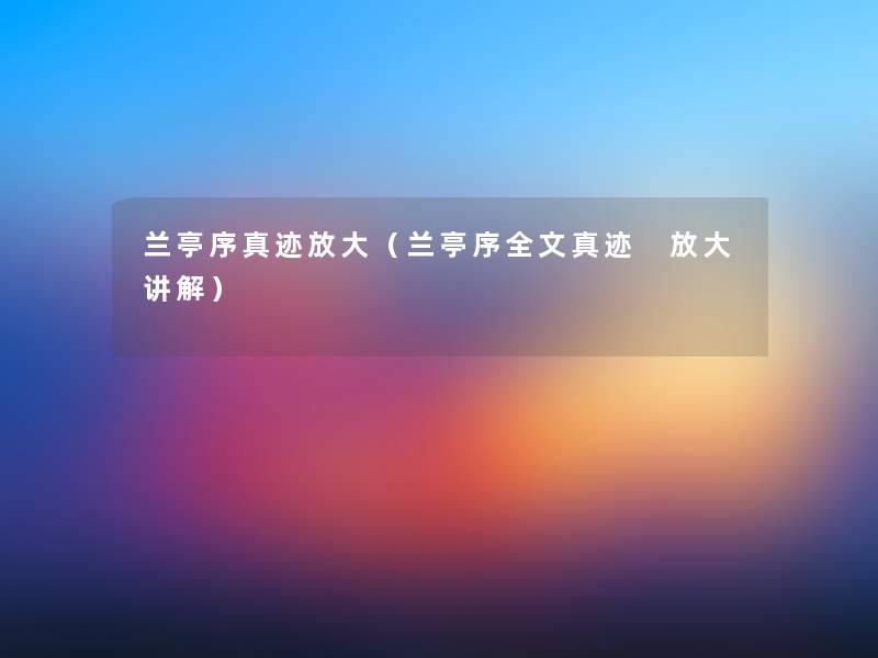 兰亭序真迹放大(兰亭序我的真迹 放大讲解) 兰亭序真迹放大(兰亭序我的真迹 放大讲解)