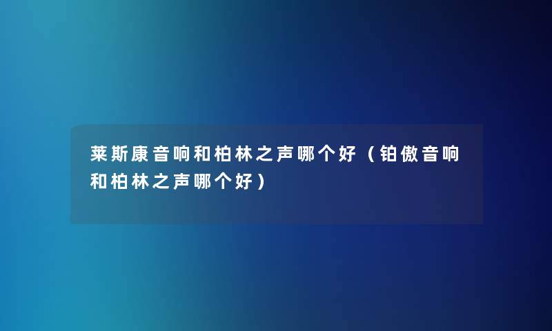 莱斯康音响和柏林之声哪个好（铂傲音响和柏林之声哪个好）