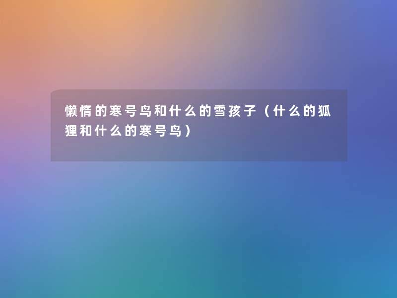 懒惰的寒号鸟和什么的雪孩子（什么的狐狸和什么的寒号鸟）