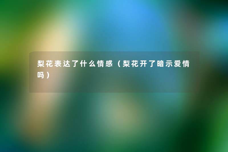梨花表达了什么情感（梨花开了暗示爱情吗）
