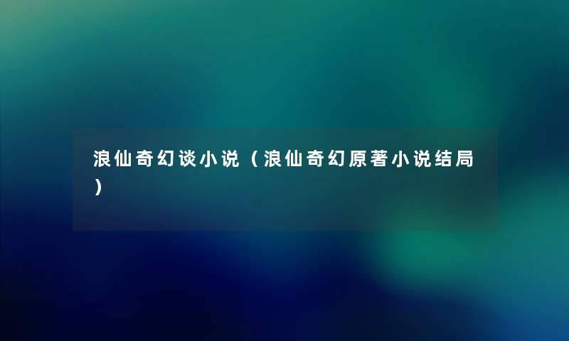 浪仙奇幻谈小说(浪仙奇幻原著小说结局) 浪仙奇幻谈小说(浪仙奇幻原著小说结局)