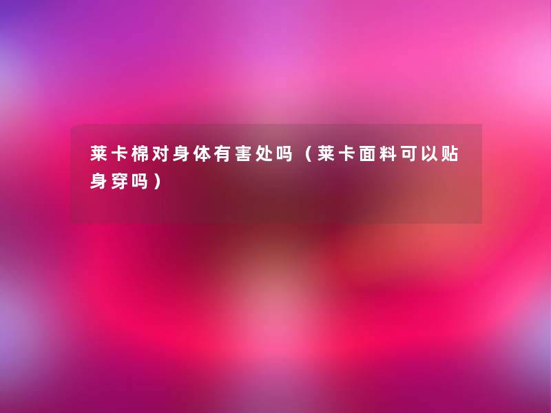 莱卡棉对身体有害处吗(莱卡面料可以贴身穿吗) 莱卡棉对身体有害处吗(莱卡面料可以贴身穿吗)
