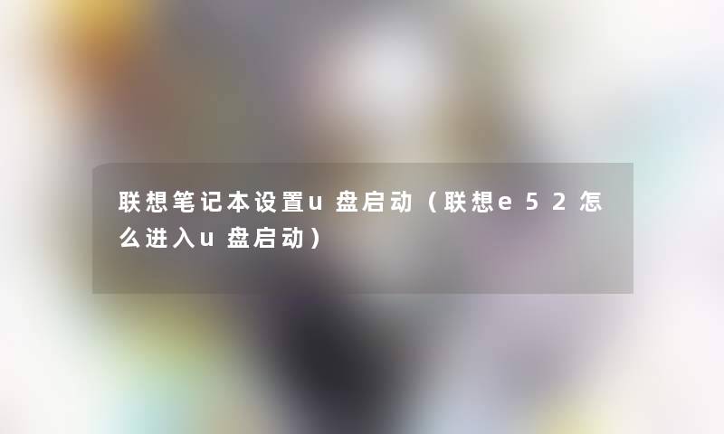 联想笔记本设置u盘启动（联想e52怎么进入u盘启动）