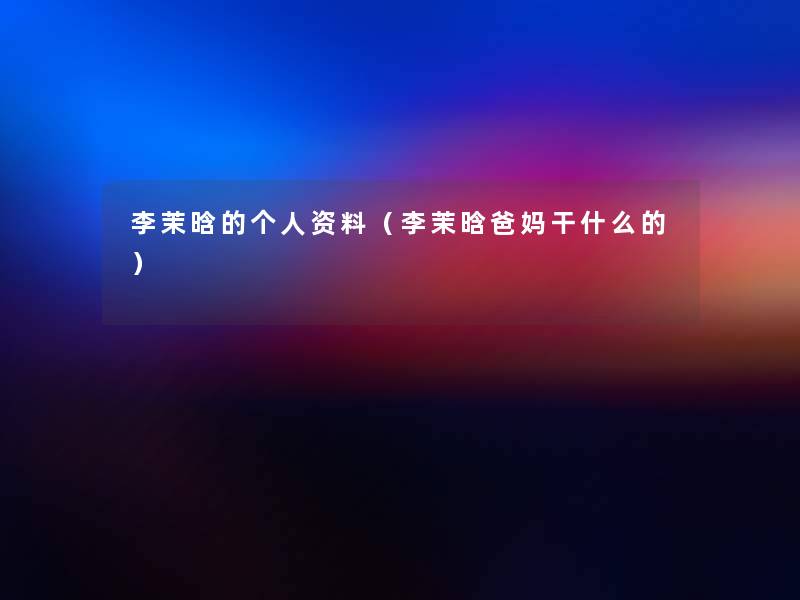 李茉晗的个人资料(李茉晗爸妈干什么的) 李茉晗的个人资料(李茉晗爸妈干什么的)