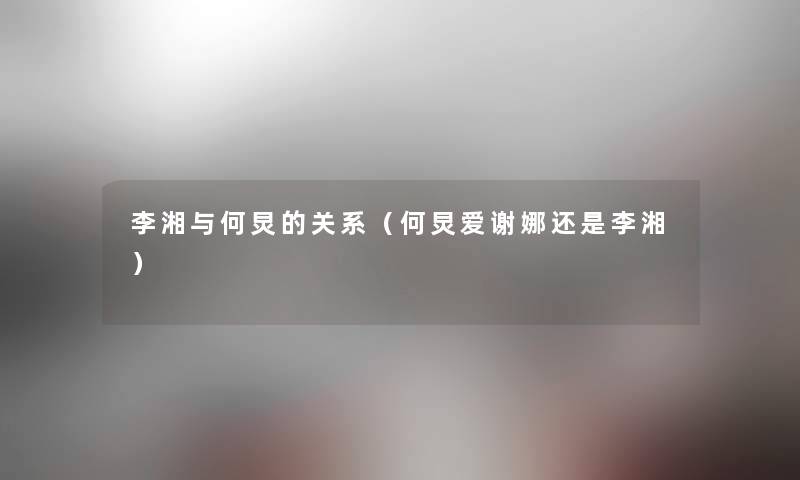 李湘与何炅的关系(何炅爱谢娜还是李湘) 李湘与何炅的关系(何炅爱谢娜还是李湘)