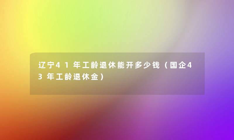 辽宁41年工龄退休能开多少钱(国企43年工龄退休金) 辽宁41年工龄退休能开多少钱(国企43年工龄退休金)