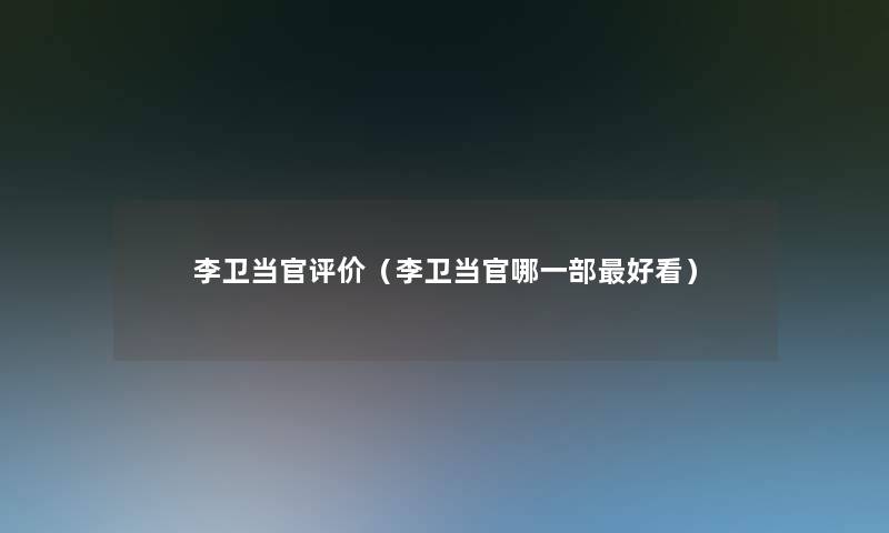 李卫当官评价（李卫当官哪一部好看）