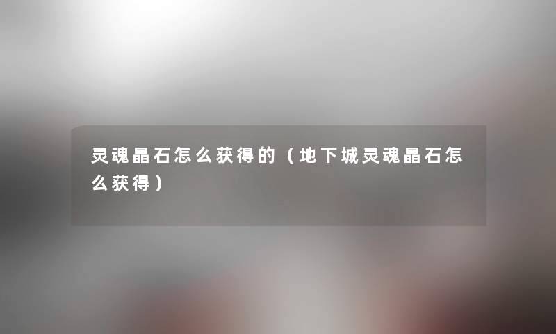 灵魂晶石怎么获得的(地下城灵魂晶石怎么获得) 灵魂晶石怎么获得的(地下城灵魂晶石怎么获得)