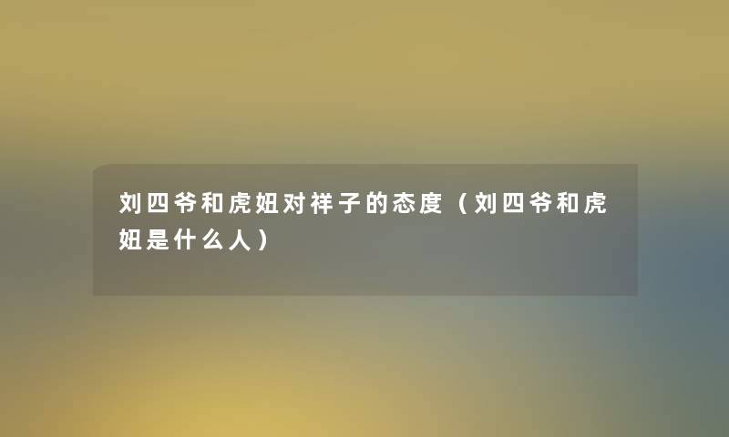刘四爷和虎妞对祥子的态度(刘四爷和虎妞是什么人) 刘四爷和虎妞对祥子的态度(刘四爷和虎妞是什么人)