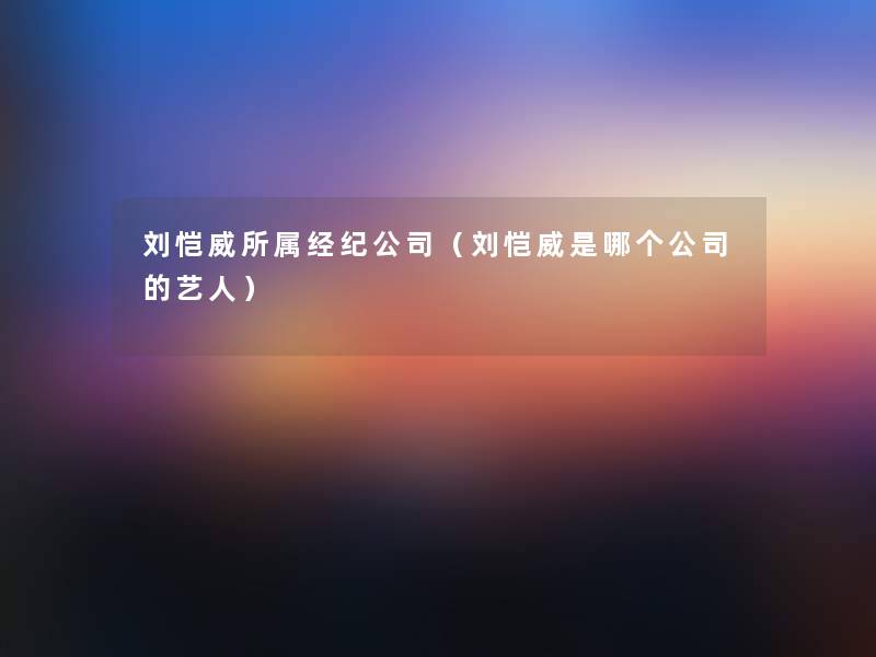 刘恺威所属经纪公司(刘恺威是哪个公司的艺人) 刘恺威所属经纪公司(刘恺威是哪个公司的艺人)