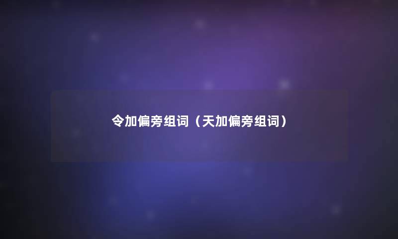 令加偏旁组词(天加偏旁组词) 令加偏旁组词(天加偏旁组词)