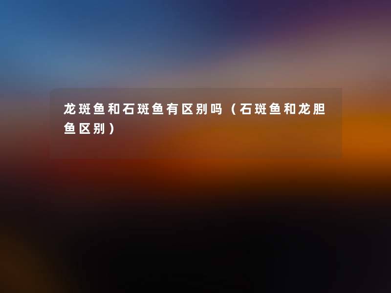 龙斑鱼和石斑鱼有区别吗(石斑鱼和龙胆鱼区别) 龙斑鱼和石斑鱼有区别吗(石斑鱼和龙胆鱼区别)