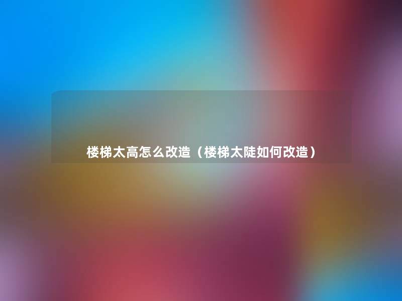 楼梯太高怎么改造（楼梯太陡如何改造）