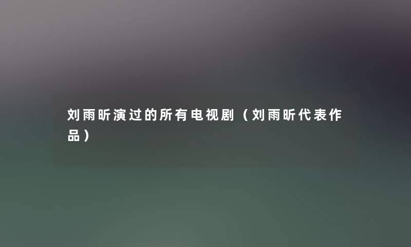 刘雨昕演过的所有电视剧（刘雨昕代表作品）