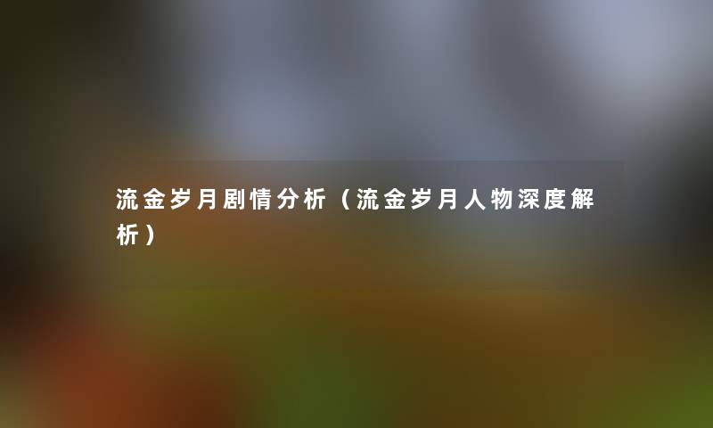 流金岁月剧情要说(流金岁月人物深度解析) 流金岁月剧情要说(流金岁月人物深度解析)