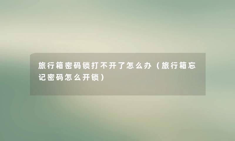 旅行箱密码锁打不开了怎么办(旅行箱忘记密码怎么开锁) 旅行箱密码锁打不开了怎么办(旅行箱忘记密码怎么开锁)