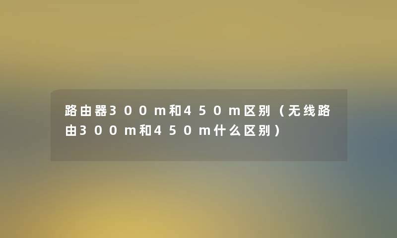 路由器300m和450m区别（无线路由300m和450m什么区别）