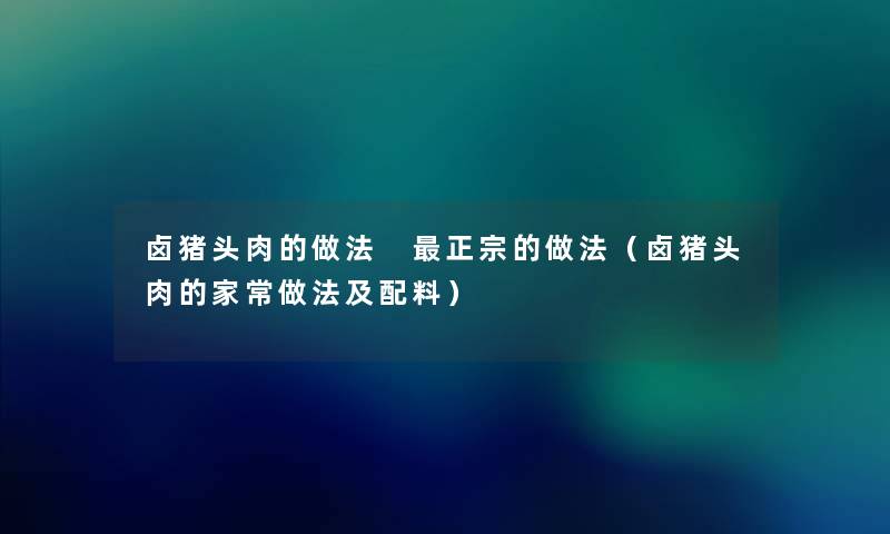 卤猪头肉的做法 正宗的做法（卤猪头肉的家常做法及配料）